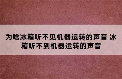 为啥冰箱听不见机器运转的声音 冰箱听不到机器运转的声音